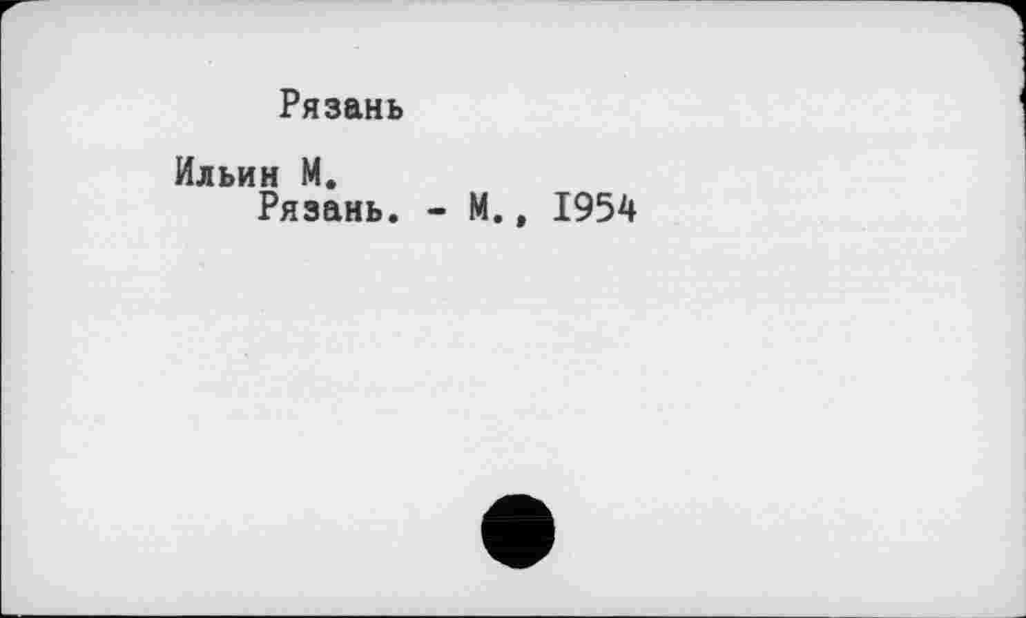 ﻿Рязань
Ильин М.
Рязань. - М., 1954